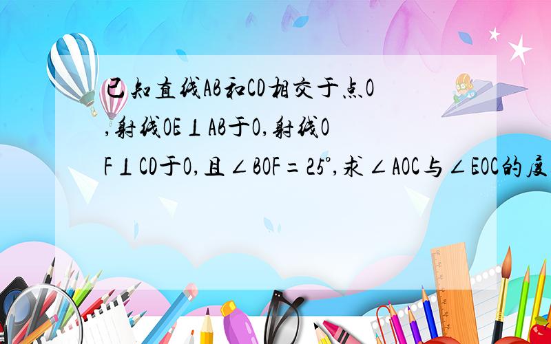 已知直线AB和CD相交于点O,射线OE⊥AB于O,射线OF⊥CD于O,且∠BOF=25°,求∠AOC与∠EOC的度数.（画出图形,结合图形计算）