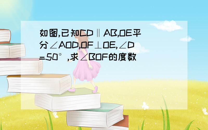 如图,已知CD‖AB,OE平分∠AOD,OF⊥OE,∠D=50°,求∠BOF的度数