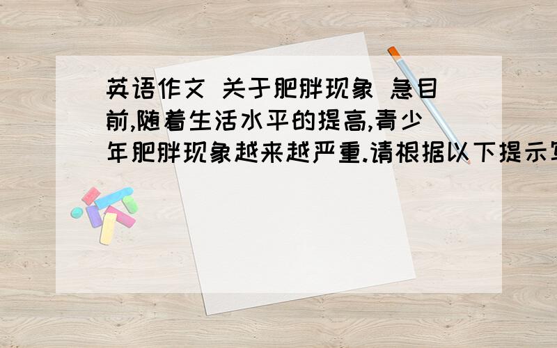 英语作文 关于肥胖现象 急目前,随着生活水平的提高,青少年肥胖现象越来越严重.请根据以下提示写一篇短文,谈谈你自己对这一问题的看法 原因 1 缺少运动2 饮食结构不合理 建议1 多运动 2