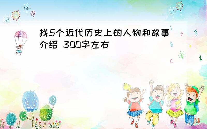 找5个近代历史上的人物和故事介绍 300字左右