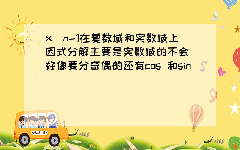 x^n-1在复数域和实数域上因式分解主要是实数域的不会 好像要分奇偶的还有cos 和sin