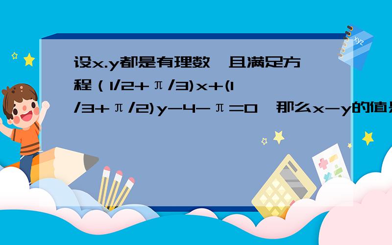 设x.y都是有理数,且满足方程（1/2+π/3)x+(1/3+π/2)y-4-π=0,那么x-y的值是多少?最好要解题的完整算式