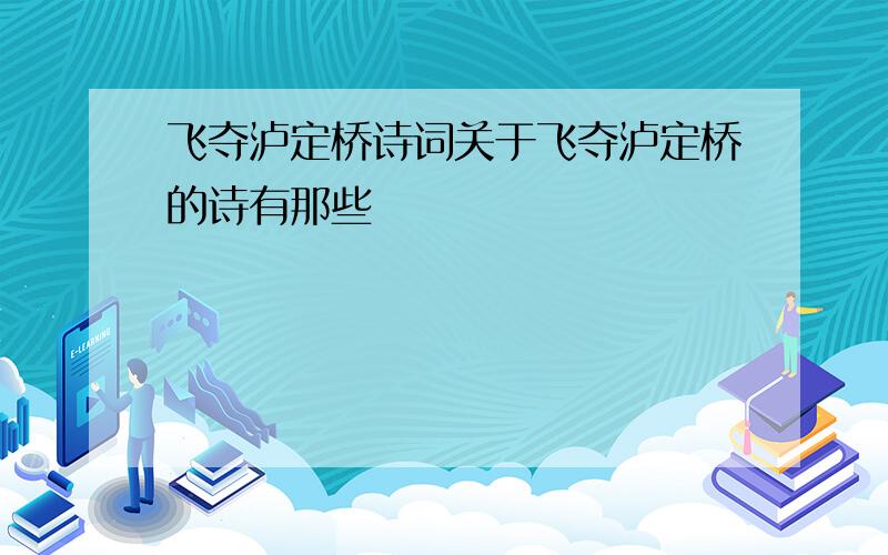 飞夺泸定桥诗词关于飞夺泸定桥的诗有那些