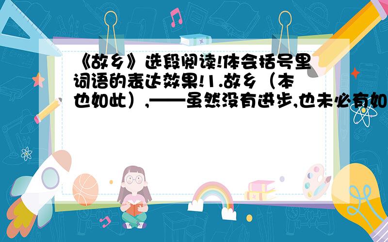 《故乡》选段阅读!体会括号里词语的表达效果!1.故乡（本也如此）,——虽然没有进步,也未必有如我所感的悲凉,这只是我自己心情的改变罢了,因为我这次回乡,本没有什么好心绪.2.我的母亲