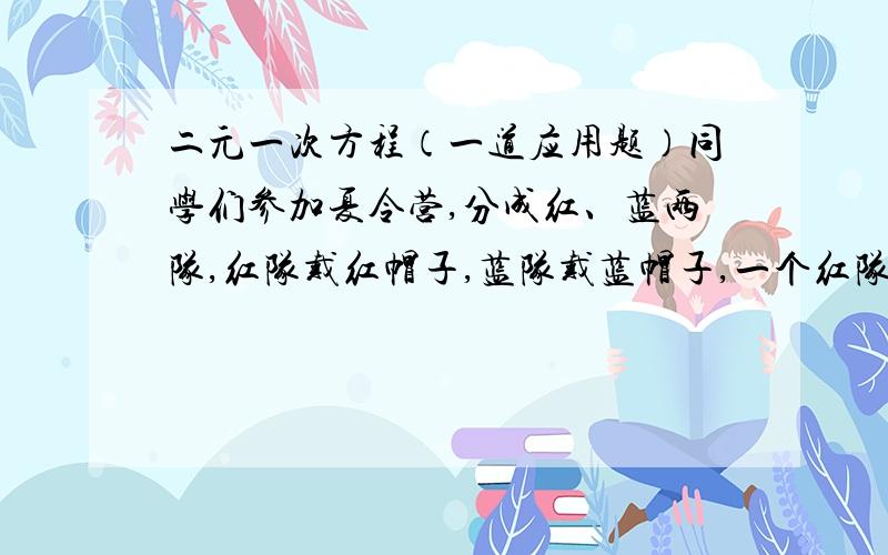 二元一次方程（一道应用题）同学们参加夏令营,分成红、蓝两队,红队戴红帽子,蓝队戴蓝帽子,一个红队队员说,我看见的红队人数与蓝队人数相等；一个蓝队队员说,我看见的是红队人数是蓝