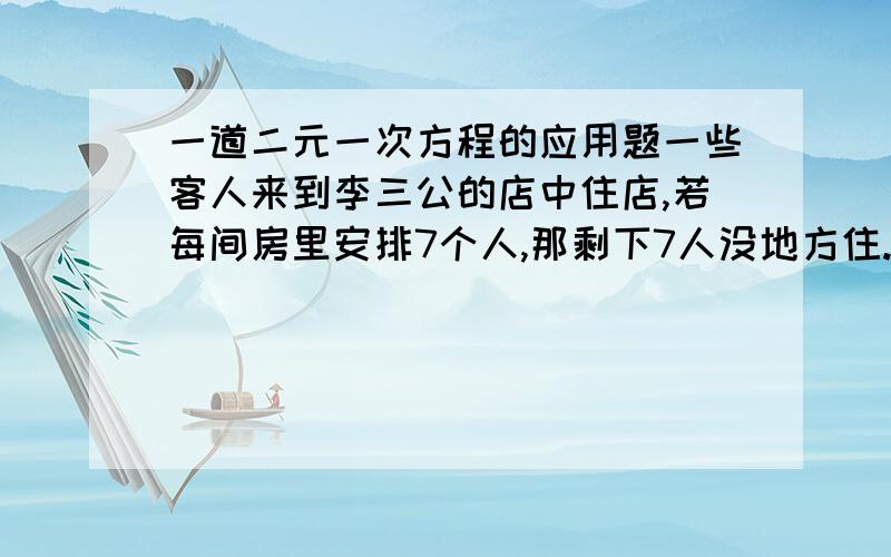 一道二元一次方程的应用题一些客人来到李三公的店中住店,若每间房里安排7个人,那剩下7人没地方住.若每间房里安排9个人,则空了一间房,问:有多少间房,多少客人?