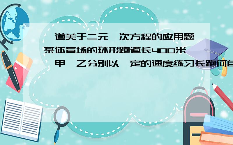 一道关于二元一次方程的应用题某体育场的环形跑道长400米,甲,乙分别以一定的速度练习长跑何自行车,如果反向而行,那么他们每隔30秒相遇一次.如果同向而行,那么每隔80秒乙就追上甲一次.