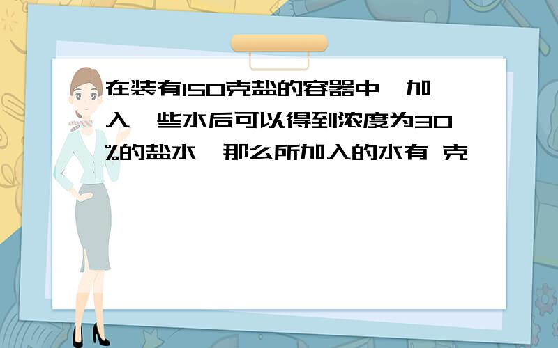 在装有150克盐的容器中,加入一些水后可以得到浓度为30%的盐水,那么所加入的水有 克