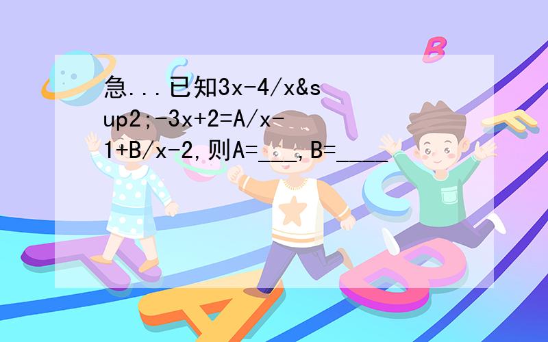 急...已知3x-4/x²-3x+2=A/x-1+B/x-2,则A=___,B=____