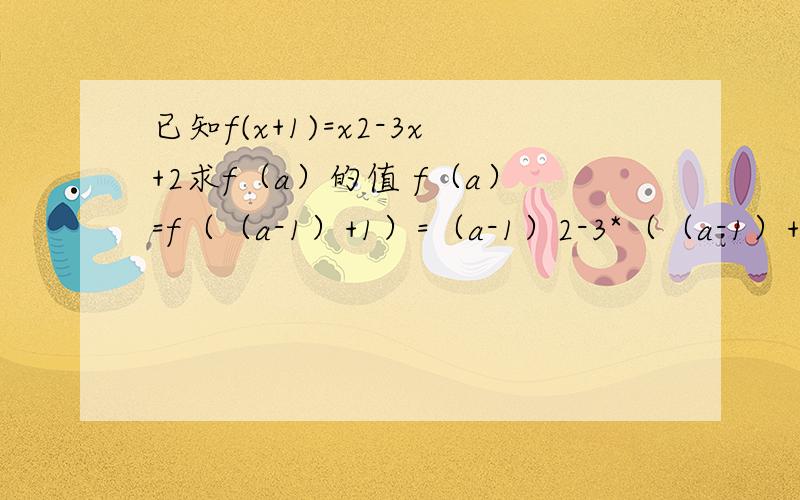 已知f(x+1)=x2-3x+2求f（a）的值 f（a）=f（（a-1）+1）=（a-1）2-3*（（a-1）+2=a2-5a+6 为什么 f（x+1）和f（a）括号里的值不是相等的么 为什么不直接把a带入 的a2-3a+2还求f（x）与f（x-1）的解析式 我