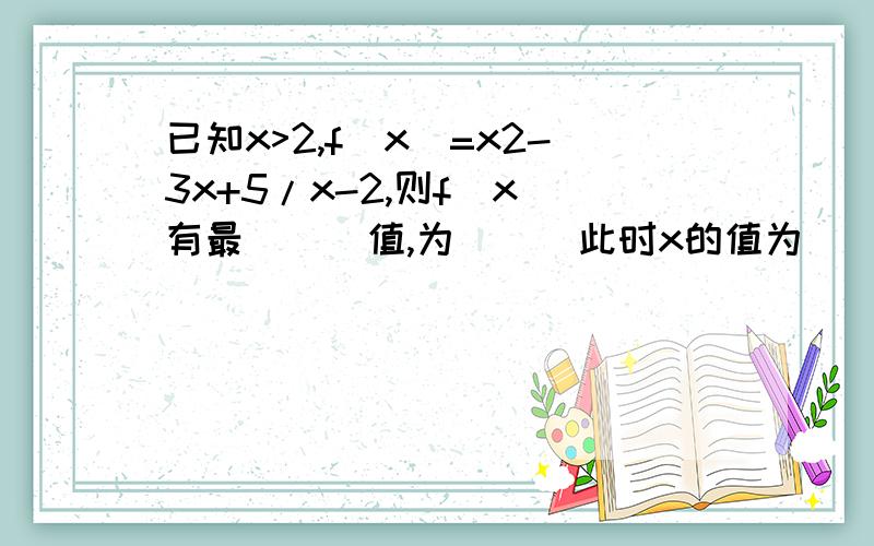 已知x>2,f(x)=x2-3x+5/x-2,则f(x)有最___值,为___此时x的值为___