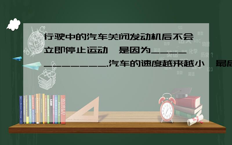 行驶中的汽车关闭发动机后不会立即停止运动,是因为___________.汽车的速度越来越小,最后会停下来是因为__