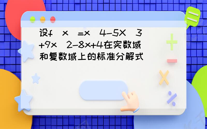 设f(x)=x^4-5X^3+9x^2-8x+4在实数域和复数域上的标准分解式