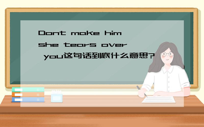 Dont make him she tears over you这句话到底什么意思?