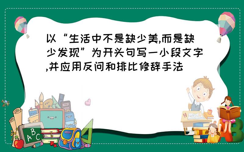 以“生活中不是缺少美,而是缺少发现”为开头句写一小段文字,并应用反问和排比修辞手法