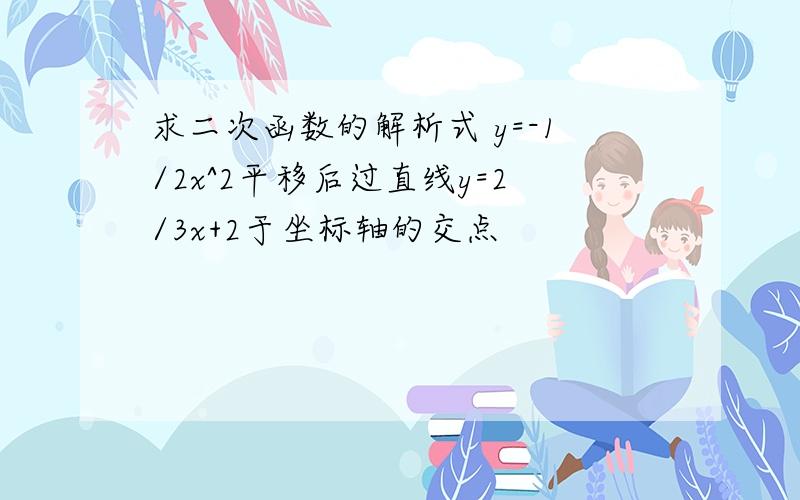 求二次函数的解析式 y=-1/2x^2平移后过直线y=2/3x+2于坐标轴的交点