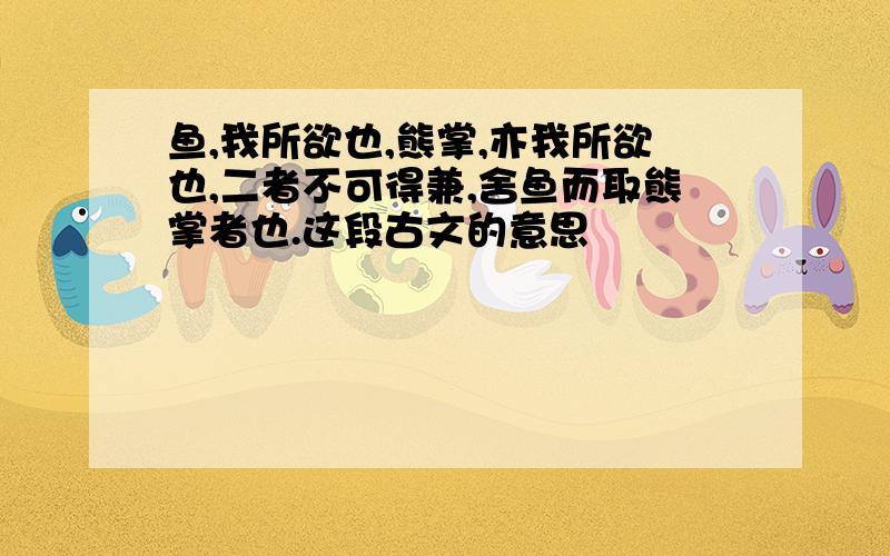 鱼,我所欲也,熊掌,亦我所欲也,二者不可得兼,舍鱼而取熊掌者也.这段古文的意思