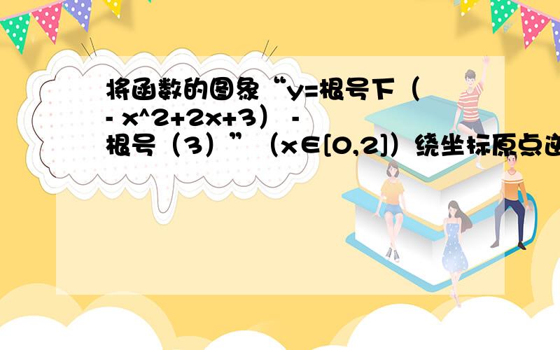 将函数的图象“y=根号下（ - x^2+2x+3） - 根号（3）”（x∈[0,2]）绕坐标原点逆时针旋转α（α为锐角）若所得曲线仍是一个函数的图象,则求α的最大值