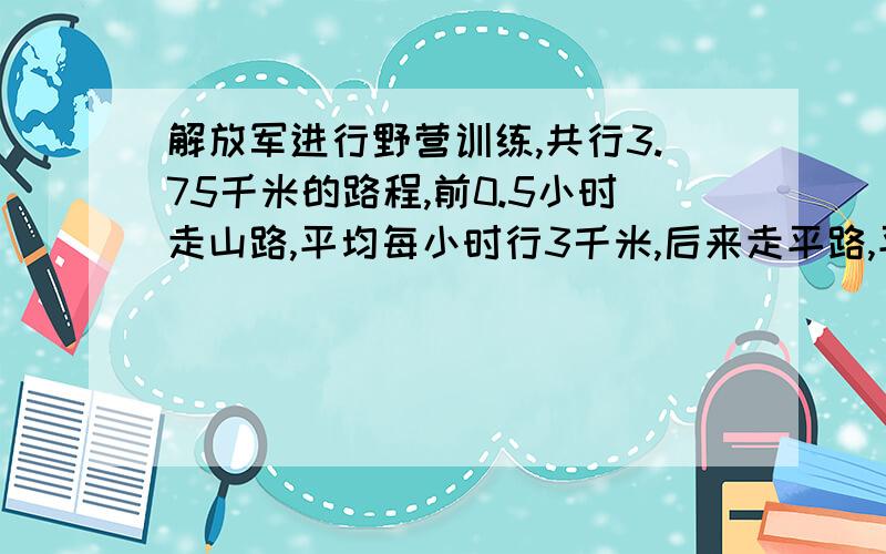 解放军进行野营训练,共行3.75千米的路程,前0.5小时走山路,平均每小时行3千米,后来走平路,平均每小时走4.5千米,他们在平路上走了多少小时.