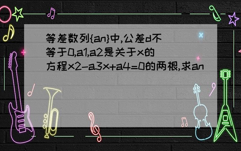 等差数列{an}中,公差d不等于0,a1,a2是关于x的方程x2-a3x+a4=0的两根,求an