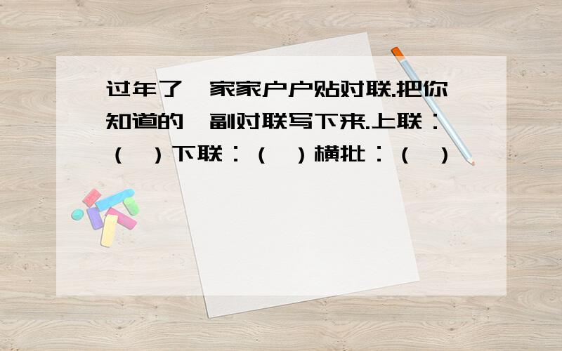 过年了,家家户户贴对联.把你知道的一副对联写下来.上联：（ ）下联：（ ）横批：（ ）