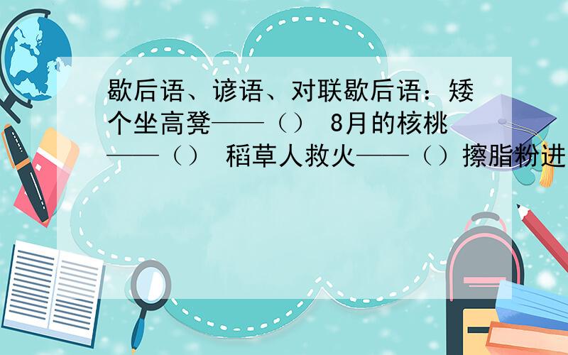 歇后语、谚语、对联歇后语：矮个坐高凳——（） 8月的核桃——（） 稻草人救火——（）擦脂粉进棺材——（） 炒咸菜放盐巴——（） 谚语：（1）笨鸟先飞早入林,比喻（）（2）不见兔