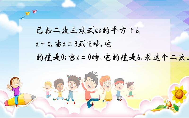 已知二次三项式ax的平方+bx+c,当x=3或-2时,它的值是0；当x=0时,它的值是6,求这个二次三项式并分解因式（要完整过程）