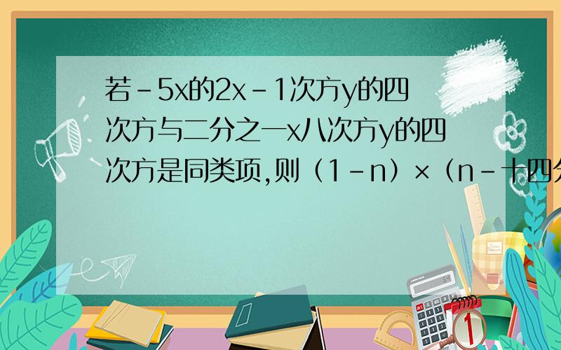 若-5x的2x-1次方y的四次方与二分之一x八次方y的四次方是同类项,则（1-n）×（n-十四分之五十九）的值是A 0B 1C -1D1或-1