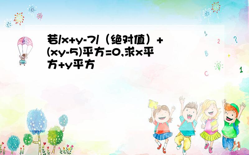 若/x+y-7/（绝对值）+(xy-5)平方=0,求x平方+y平方