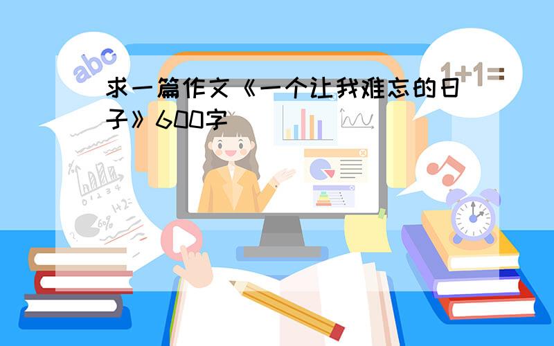 求一篇作文《一个让我难忘的日子》600字