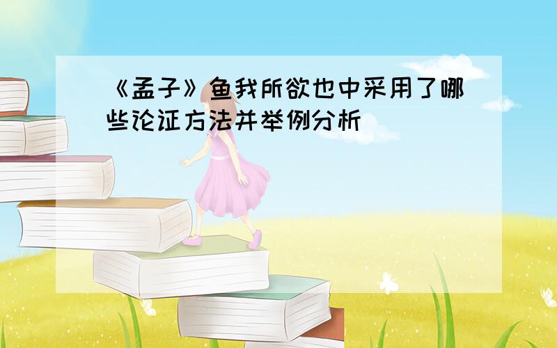 《孟子》鱼我所欲也中采用了哪些论证方法并举例分析