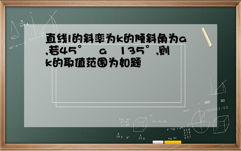 直线l的斜率为k的倾斜角为a,若45°﹤a﹤135°,则k的取值范围为如题