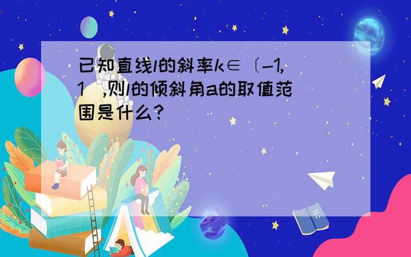 已知直线l的斜率k∈〔-1,1）,则l的倾斜角a的取值范围是什么?