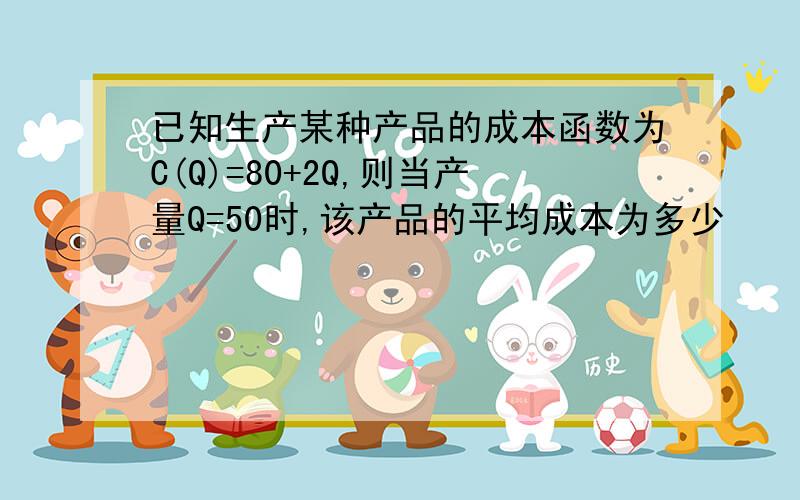 已知生产某种产品的成本函数为C(Q)=80+2Q,则当产量Q=50时,该产品的平均成本为多少