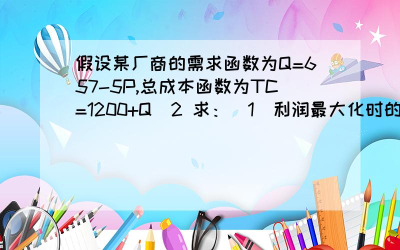 假设某厂商的需求函数为Q=657-5P,总成本函数为TC=1200+Q^2 求：(1)利润最大化时的产量和价格 (2)最大利润