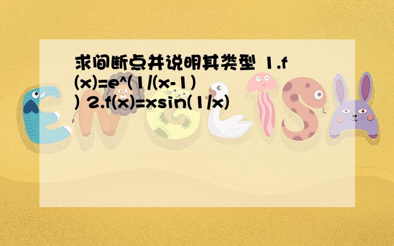 求间断点并说明其类型 1.f(x)=e^(1/(x-1)) 2.f(x)=xsin(1/x)