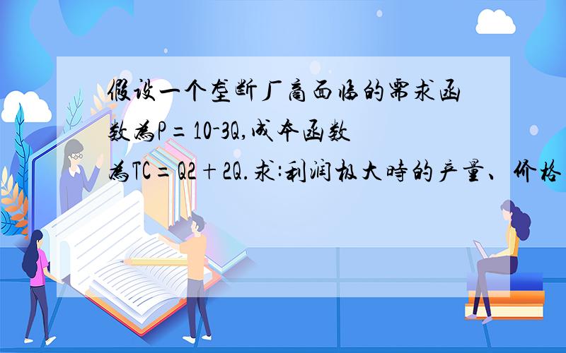 假设一个垄断厂商面临的需求函数为P=10-3Q,成本函数为TC=Q2+2Q.求:利润极大时的产量、价格、利润