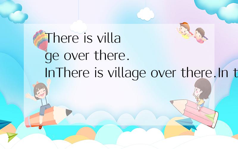 There is village over there.InThere is village over there.In the middle of the village,there is a river.There is a Bridge over the river.Near the river,there is a mountain.There are many trees on the mountain.用汉语把这句话翻译出来.