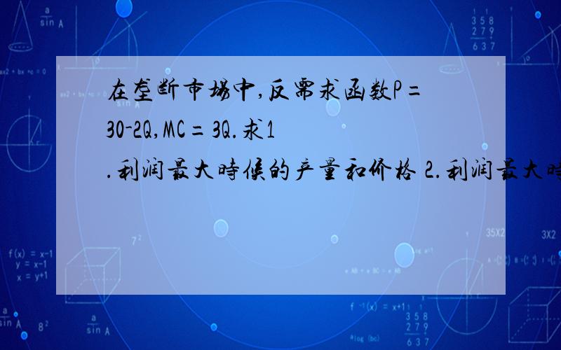 在垄断市场中,反需求函数P=30-2Q,MC=3Q.求1.利润最大时候的产量和价格 2.利润最大时的需求弹性.3 垄断市场中的无谓损失,并与竞争市场作比较.（好像是这么翻译） the deadweight welfware loss resulting