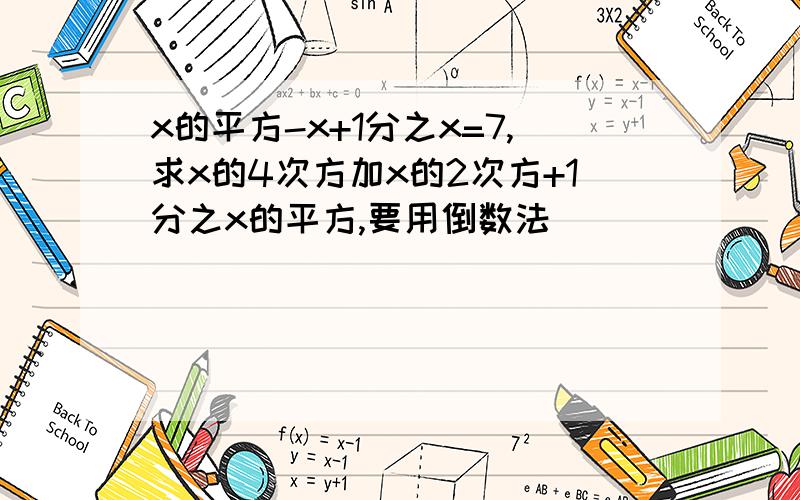 x的平方-x+1分之x=7,求x的4次方加x的2次方+1分之x的平方,要用倒数法