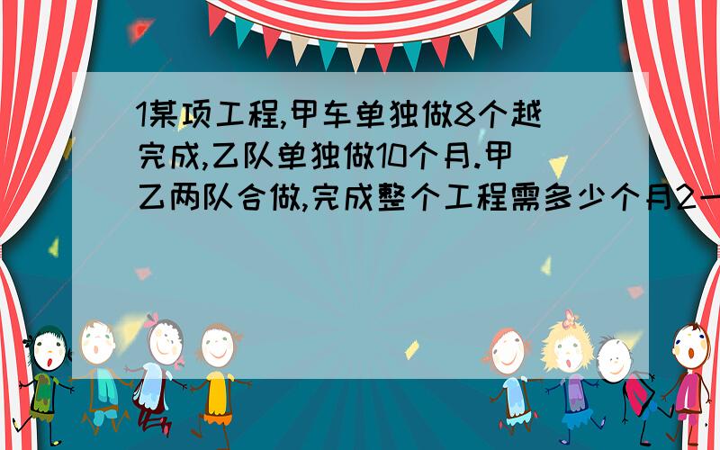 1某项工程,甲车单独做8个越完成,乙队单独做10个月.甲乙两队合做,完成整个工程需多少个月2一批树苗,甲栽了3小时完成了三分之一,一接着来帮忙,两人又用了2小时栽完全部树苗.乙单独栽完这