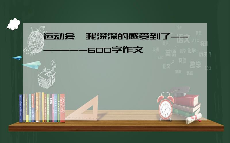 运动会,我深深的感受到了-------600字作文