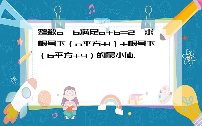 整数a、b满足a+b=2,求根号下（a平方+1）+根号下（b平方+4）的最小值.