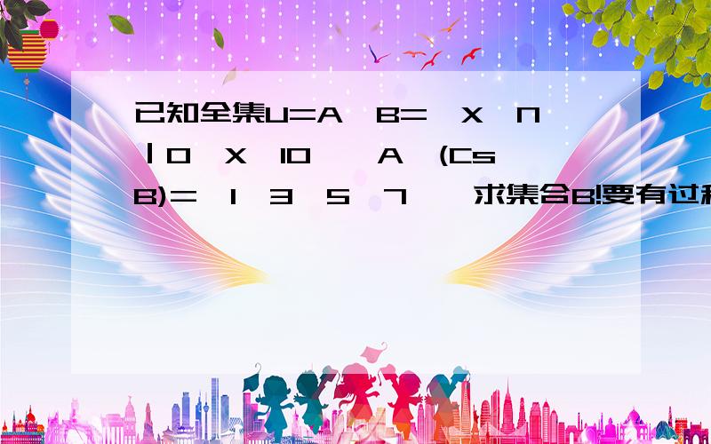 已知全集U=A∪B={X∈N｜0≤X≤10},A∩(CsB)={1,3,5,7},求集合B!要有过程！要写明理由！