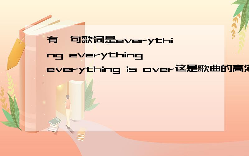 有一句歌词是everything everything everything is over这是歌曲的高潮部分,女生唱的,谁知道?