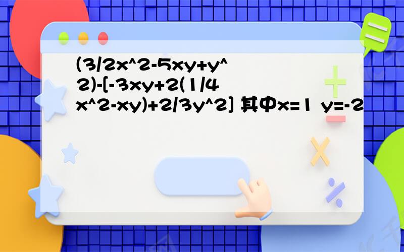 (3/2x^2-5xy+y^2)-[-3xy+2(1/4x^2-xy)+2/3y^2] 其中x=1 y=-2