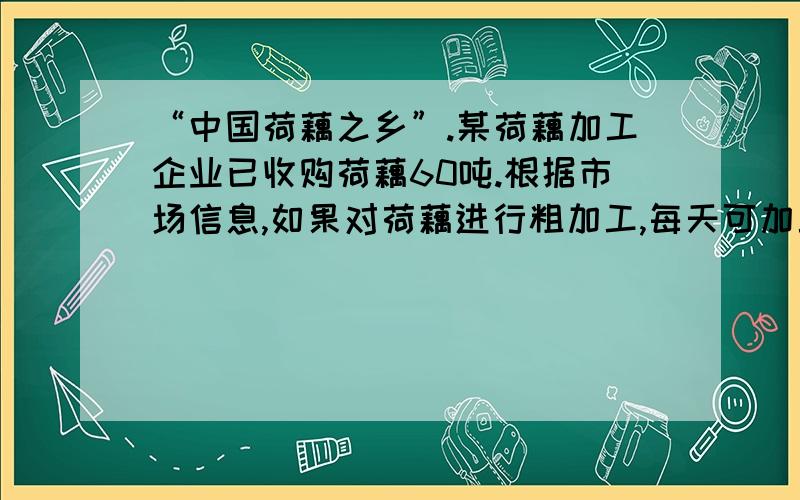 “中国荷藕之乡”.某荷藕加工企业已收购荷藕60吨.根据市场信息,如果对荷藕进行粗加工,每天可加工8吨,每吨活力1000元：如果进行精加工,每天可加工0.5吨,每吨获利5000元,由于条件限制,两种