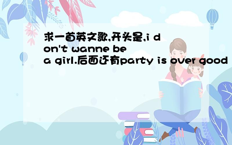 求一首英文歌,开头是,i don't wanne be a girl.后面还有party is over good is over求一首英文歌,开头是,i don't wanne be a girl.后面还有party is over  good is over 女的唱的,很有节奏感的歌.只记得这么多了,也不知