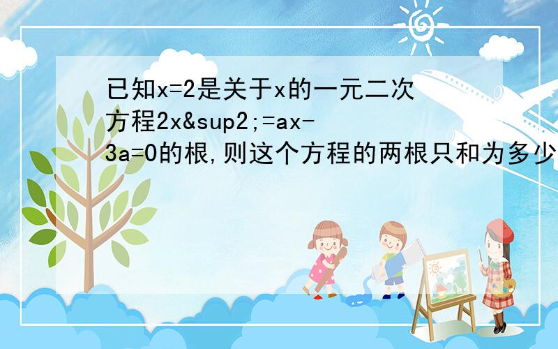 已知x=2是关于x的一元二次方程2x²=ax-3a=0的根,则这个方程的两根只和为多少