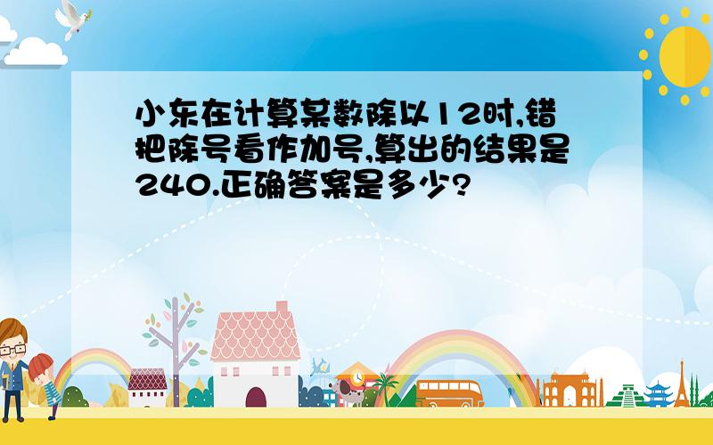 小东在计算某数除以12时,错把除号看作加号,算出的结果是240.正确答案是多少?